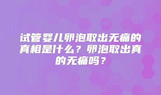 试管婴儿卵泡取出无痛的真相是什么？卵泡取出真的无痛吗？