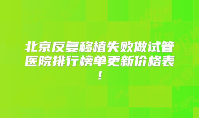 北京反复移植失败做试管医院排行榜单更新价格表!