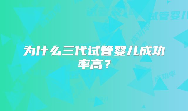 为什么三代试管婴儿成功率高?