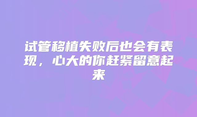 试管移植失败后也会有表现，心大的你赶紧留意起来