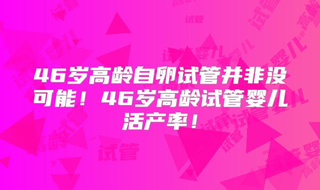 46岁高龄自卵试管并非没可能！46岁高龄试管婴儿活产率！