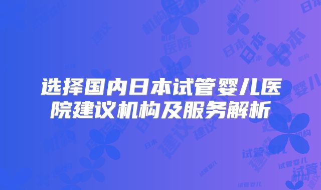 选择国内日本试管婴儿医院建议机构及服务解析
