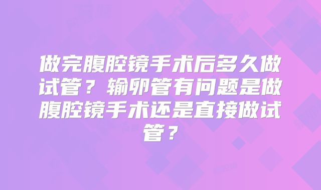 做完腹腔镜手术后多久做试管？输卵管有问题是做腹腔镜手术还是直接做试管？