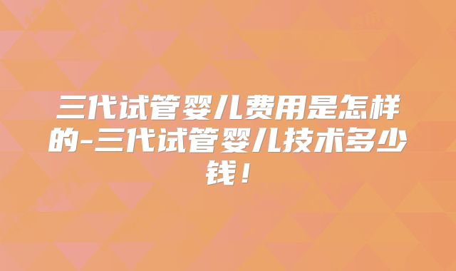 三代试管婴儿费用是怎样的-三代试管婴儿技术多少钱！