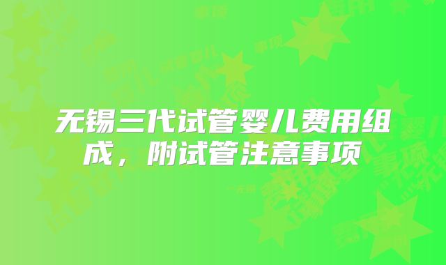 无锡三代试管婴儿费用组成，附试管注意事项