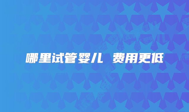 哪里试管婴儿 费用更低