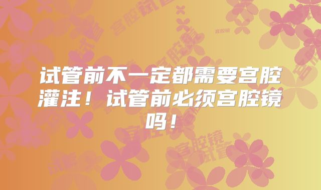 试管前不一定都需要宫腔灌注！试管前必须宫腔镜吗！