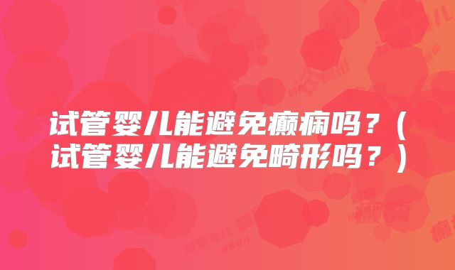 试管婴儿能避免癫痫吗？(试管婴儿能避免畸形吗？)