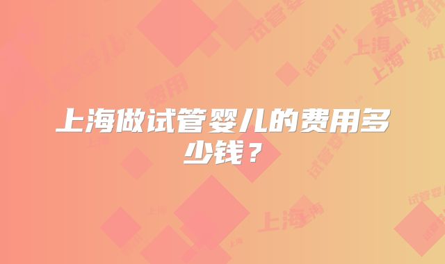 上海做试管婴儿的费用多少钱？