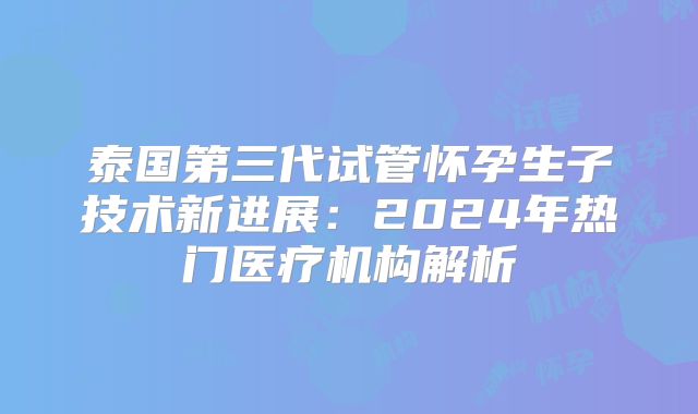泰国第三代试管怀孕生子技术新进展：2024年热门医疗机构解析