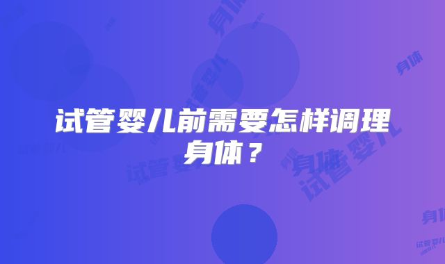 试管婴儿前需要怎样调理身体？
