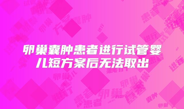 卵巢囊肿患者进行试管婴儿短方案后无法取出