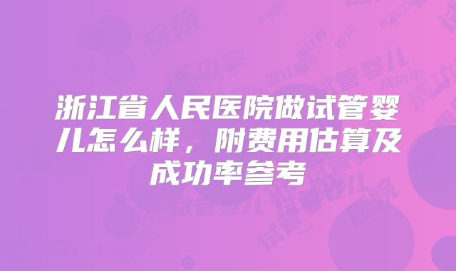 浙江省人民医院做试管婴儿怎么样，附费用估算及成功率参考