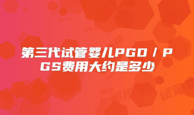 第三代试管婴儿PGD/PGS费用大约是多少