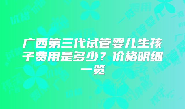 广西第三代试管婴儿生孩子费用是多少？价格明细一览