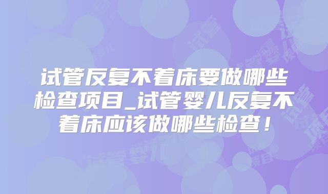 试管反复不着床要做哪些检查项目_试管婴儿反复不着床应该做哪些检查!