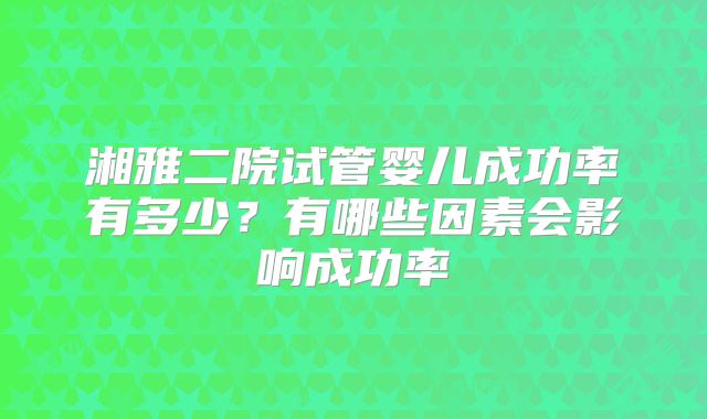 湘雅二院试管婴儿成功率有多少？有哪些因素会影响成功率
