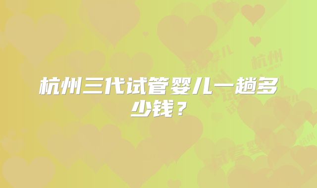杭州三代试管婴儿一趟多少钱？