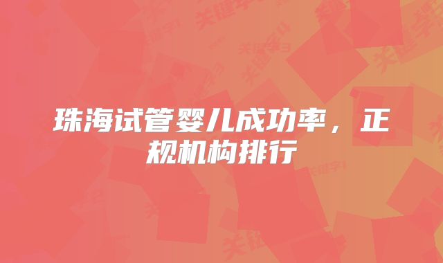 珠海试管婴儿成功率，正规机构排行