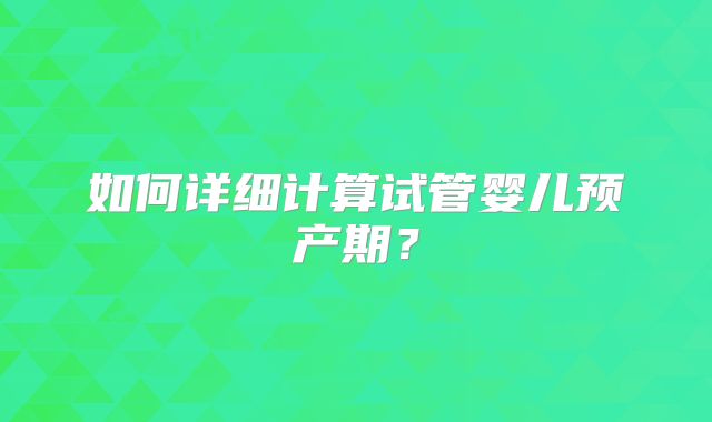 如何详细计算试管婴儿预产期？
