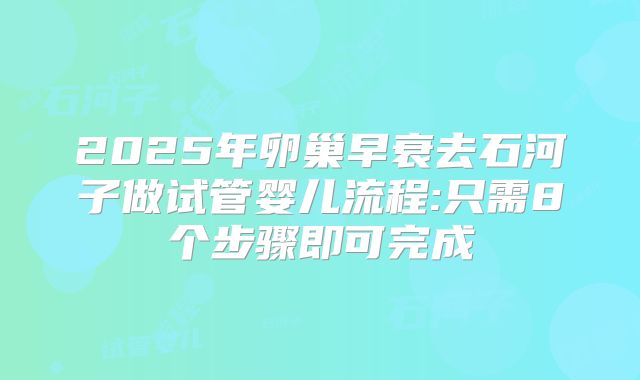2025年卵巢早衰去石河子做试管婴儿流程:只需8个步骤即可完成