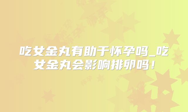 吃女金丸有助于怀孕吗_吃女金丸会影响排卵吗！