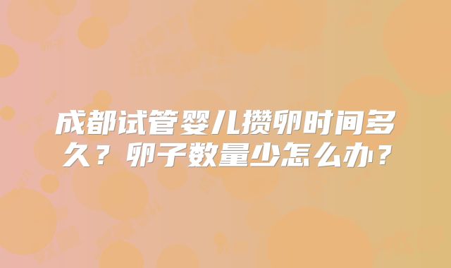 成都试管婴儿攒卵时间多久?卵子数量少怎么办?