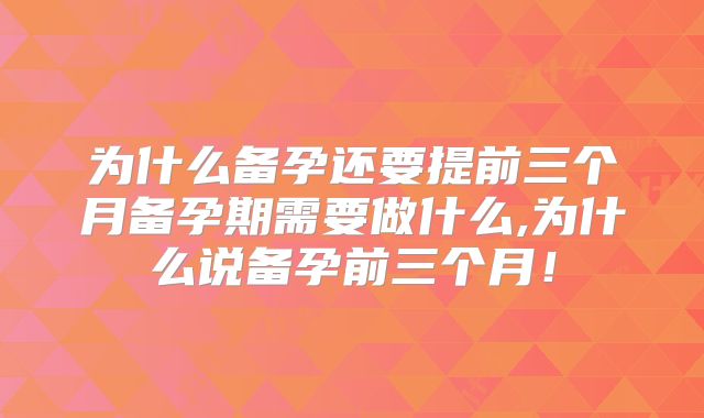 为什么备孕还要提前三个月备孕期需要做什么,为什么说备孕前三个月!
