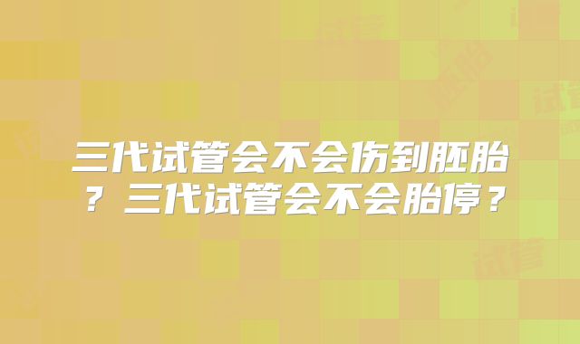 三代试管会不会伤到胚胎？三代试管会不会胎停？