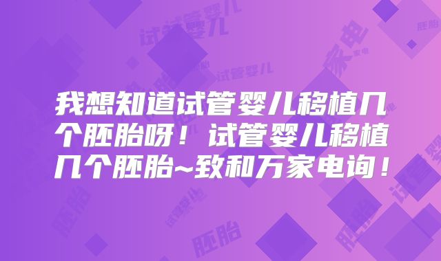 我想知道试管婴儿移植几个胚胎呀！试管婴儿移植几个胚胎~致和万家电询！