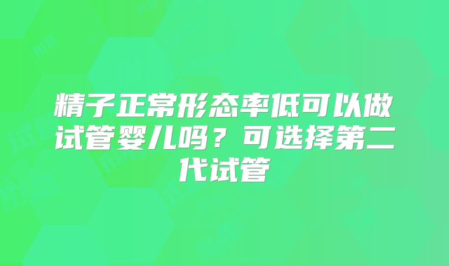 精子正常形态率低可以做试管婴儿吗？可选择第二代试管