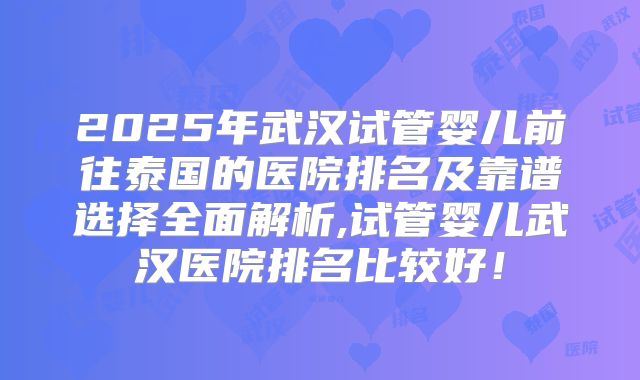 2025年武汉试管婴儿前往泰国的医院排名及靠谱选择全面解析,试管婴儿武汉医院排名比较好！