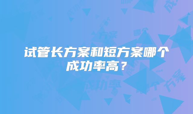试管长方案和短方案哪个成功率高？