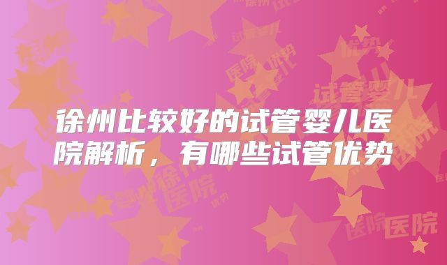 徐州比较好的试管婴儿医院解析,有哪些试管优势