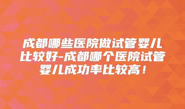 成都哪些医院做试管婴儿比较好-成都哪个医院试管婴儿成功率比较高!