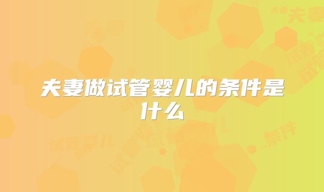 夫妻做试管婴儿的条件是什么