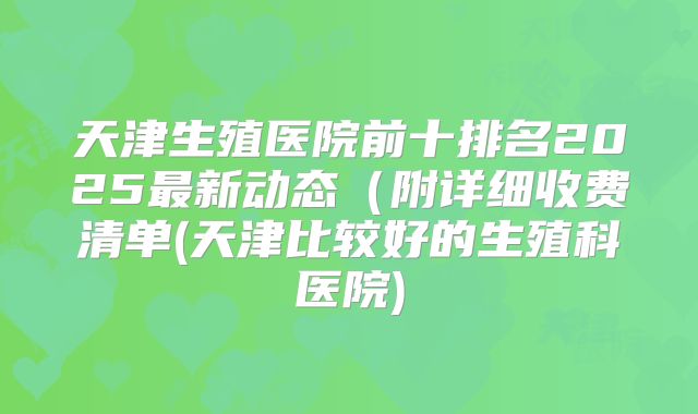 天津生殖医院前十排名2025最新动态(附详细收费清单(天津比较好的生殖科医院)