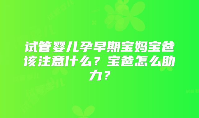 试管婴儿孕早期宝妈宝爸该注意什么？宝爸怎么助力？