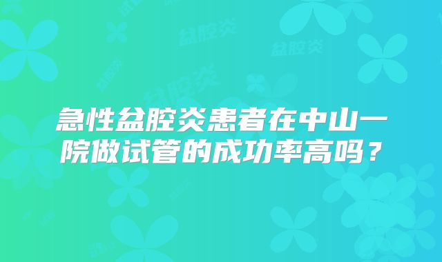 急性盆腔炎患者在中山一院做试管的成功率高吗？