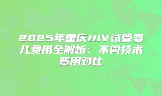 2025年重庆HIV试管婴儿费用全解析：不同技术费用对比