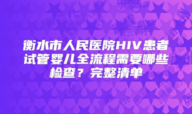 衡水市人民医院HIV患者试管婴儿全流程需要哪些检查?完整清单