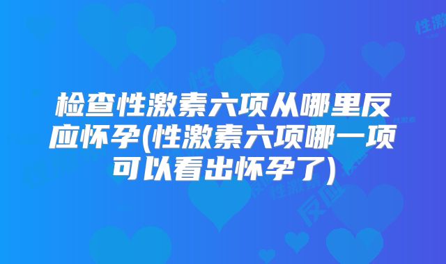 检查性激素六项从哪里反应怀孕(性激素六项哪一项可以看出怀孕了)
