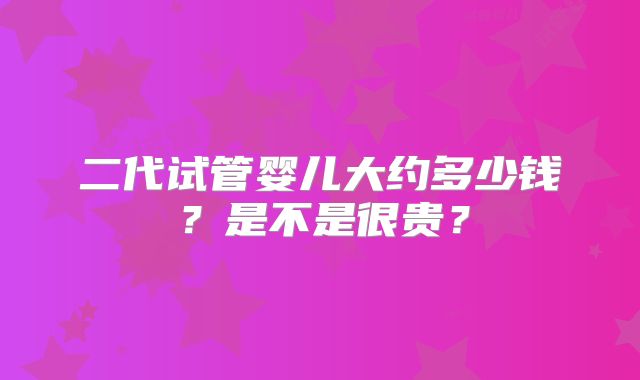 二代试管婴儿大约多少钱?是不是很贵?