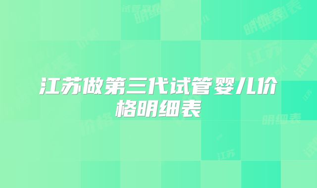 江苏做第三代试管婴儿价格明细表