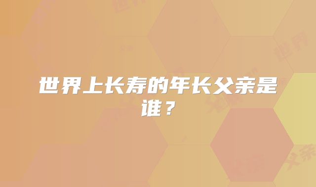 世界上长寿的年长父亲是谁?