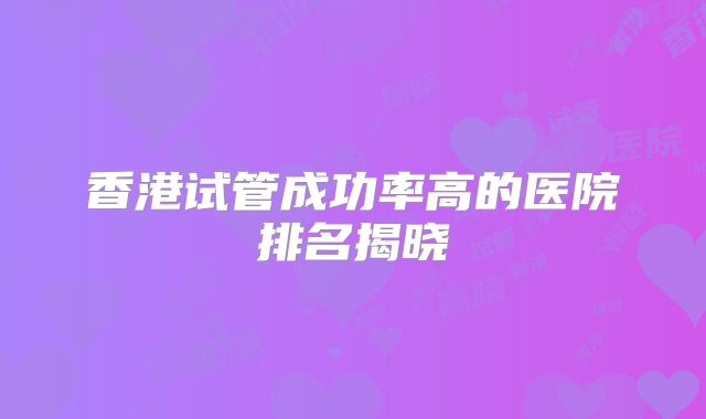 香港试管成功率高的医院排名揭晓
