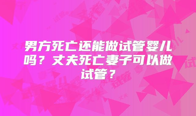 男方死亡还能做试管婴儿吗？丈夫死亡妻子可以做试管？