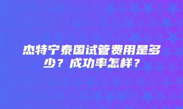 杰特宁泰国试管费用是多少？成功率怎样？