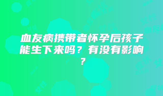 血友病携带者怀孕后孩子能生下来吗？有没有影响？