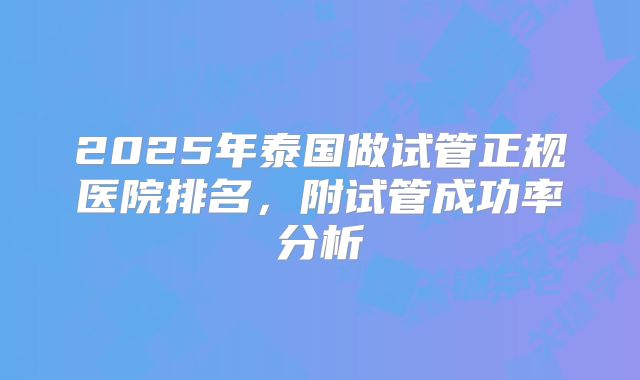 2025年泰国做试管正规医院排名，附试管成功率分析